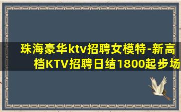 珠海豪华ktv招聘女模特-新高档KTV招聘日结1800起步场